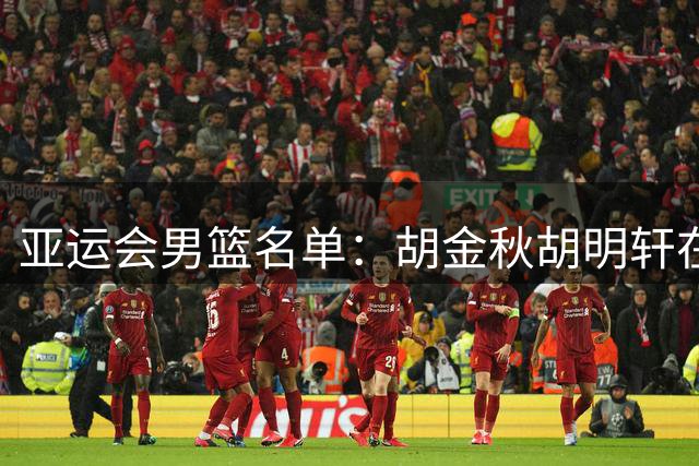 亚运会男篮名单：胡金秋胡明轩在列 贺希宁因腰伤缺席